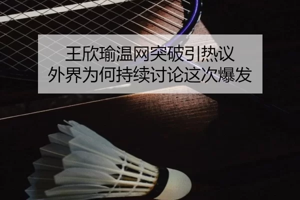 王欣瑜温网突破引热议 外界为何持续讨论这次爆发