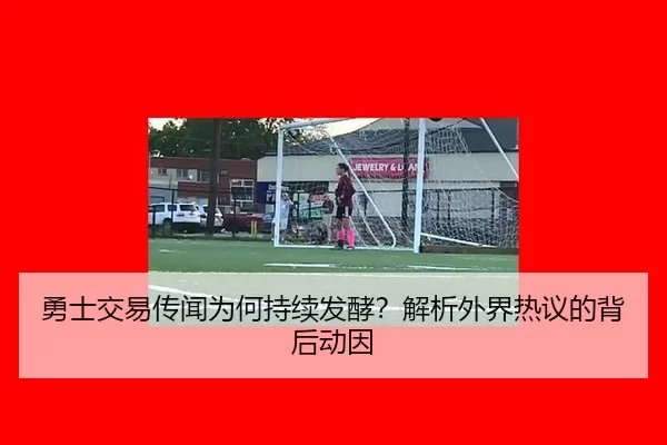 勇士交易传闻为何持续发酵？解析外界热议的背后动因